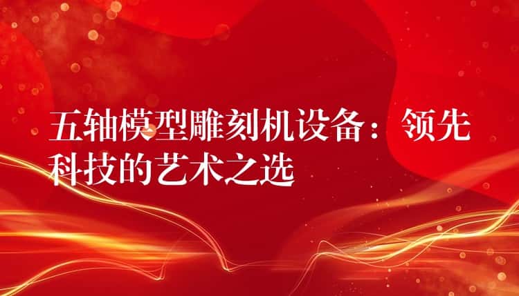 五轴模型雕刻机设备：领先科技的艺术之选